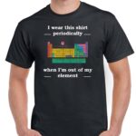 Periodic Table of Elements T-Shirt- I wear this shirt periodically when I am out of my element F-219