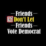 Friends Don't Let Friends Vote Democrat  Direct to Film (DTF) Heat Transfer P-288