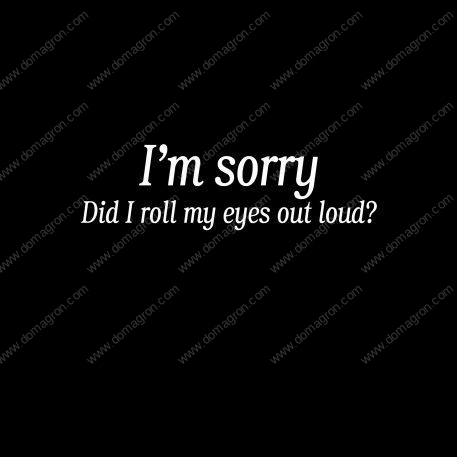 I'm Sorry. Did I Roll My Eyes Out Loud Shirt Direct to Film (DTF) Heat Transfer S-418