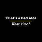 That's A Bad Idea ~ What Time? Shirt Direct to Film (DTF) Heat Transfer S-184