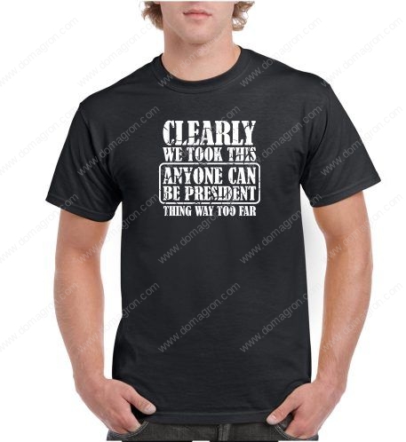 Clearly We Took That Anyone Can Be President Thing Too Far Shirt P-21