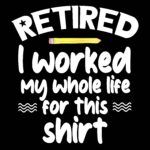 Retired I worked My Whole Life For This Shirt Direct to Film (DTF) Heat Transfer R-168