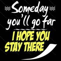 Someday You'll Go Far I Hope You Stay There Sarcastic Direct to Film (DTF) Heat Transfer S-179