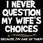 I Never Question My Wife's Choices I Am One Of Them Direct to Film (DTF) Heat Transfer S-656