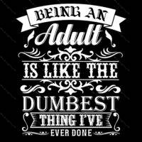 Being An Adult Is Like The Dumbest Thing I've Ever Done Direct to Film (DTF) Heat Transfer S-704