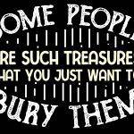 Some People Are Such Treasures That You Just Want To Bury Them Metal Photo S-764