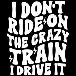 I Don't  Ride The Crazy Train I Drive It Direct to Film (DTF) Heat Transfer S-785