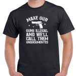 Make Our Guns Illegal and We'll Call Them Undocumented Shirt N-829