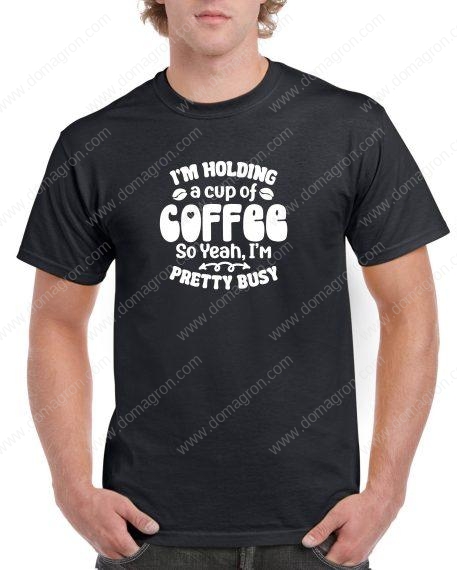 I'm Holding A Cup Of Coffee So Yeah I'm Pretty Busy Shirt S-879