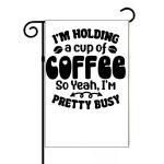 I'm Holding A Cup Of Coffee So Yeah I'm Pretty Busy Garden Flag S-879