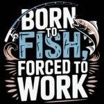 Born To Fish Forced To Work Direct to Film (DTF) Heat Transfer S-1102