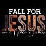 Fall For Jesus He Never Leaves Direct to Film (DTF) Heat Transfer I-1047