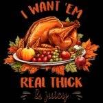 I Want 'Em Real thick & Juicy Thanksgiving Direct to Film (DTF) Heat Transfer H-1099