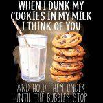 When I Dunk My Cookies In My Milk I Think Of You And Hold Them Under Until The Bubbles Stop Direct to Film (DTF) Heat Transfer S-1065