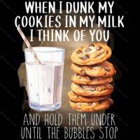 When I Dunk My Cookies In My Milk I Think Of You And Hold Them Under Until The Bubbles Stop Direct to Film (DTF) Heat Transfer S-1065