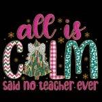All Is Calm Said No Teacher Ever Christmas Direct to Film (DTF) Heat Transfer F-1177