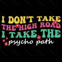 I Don't Take The High Road I Take The Psycho Path Direct to Film (DTF) Heat Transfer S-1204
