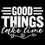 Good Things Take Time Direct to Film (DTF) Heat Transfer I-1522