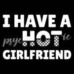 I Have A Psychotic Girlfriend Direct to Film (DTF) Heat Transfer S-1480
