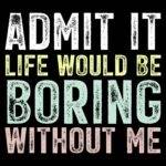 Life Would Be Boring Without Me Direct to Film (DTF) Heat Transfer S-1589