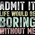Life Would Be Boring Without Me Metal Photo S-1589